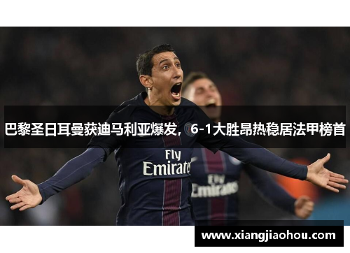 巴黎圣日耳曼获迪马利亚爆发，6-1大胜昂热稳居法甲榜首