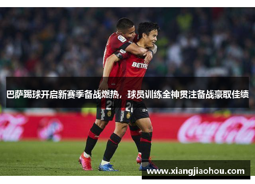 巴萨踢球开启新赛季备战燃热，球员训练全神贯注备战豪取佳绩
