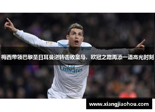 梅西带领巴黎圣日耳曼逆转击败皇马，欧冠之路再添一道高光时刻