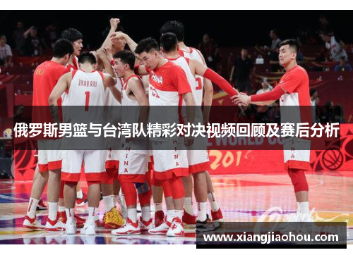 俄罗斯男篮与台湾队精彩对决视频回顾及赛后分析