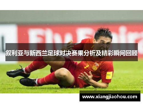 叙利亚与新西兰足球对决赛果分析及精彩瞬间回顾