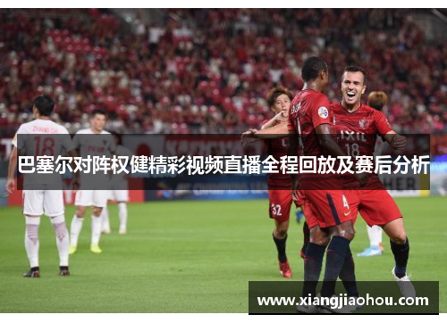 巴塞尔对阵权健精彩视频直播全程回放及赛后分析