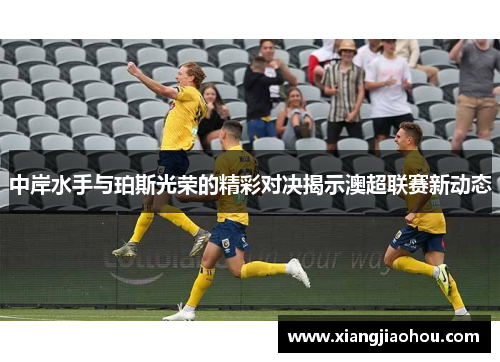 中岸水手与珀斯光荣的精彩对决揭示澳超联赛新动态