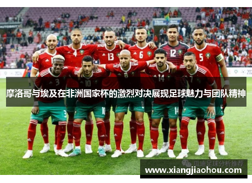 摩洛哥与埃及在非洲国家杯的激烈对决展现足球魅力与团队精神