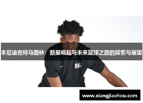 本尼迪克特马图林：新星崛起与未来篮球之路的探索与展望