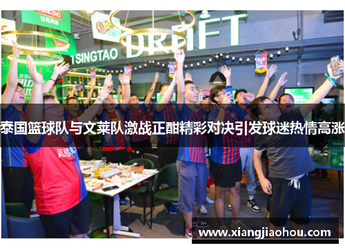 泰国篮球队与文莱队激战正酣精彩对决引发球迷热情高涨