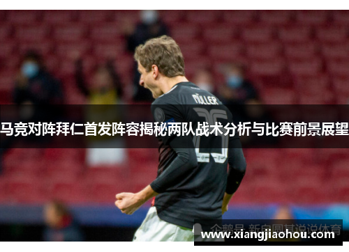 马竞对阵拜仁首发阵容揭秘两队战术分析与比赛前景展望