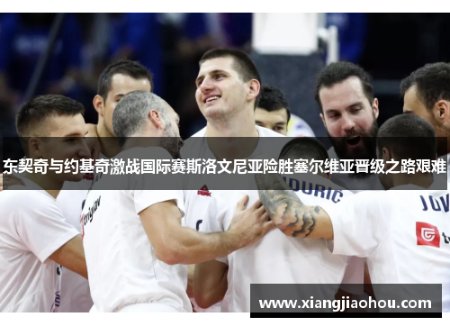 东契奇与约基奇激战国际赛斯洛文尼亚险胜塞尔维亚晋级之路艰难