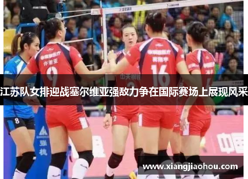 江苏队女排迎战塞尔维亚强敌力争在国际赛场上展现风采